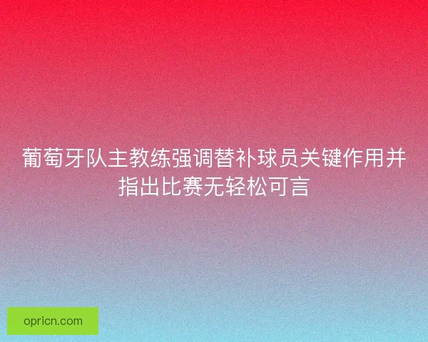 葡萄牙队主教练强调替补球员关键作用并指出比赛无轻松可言