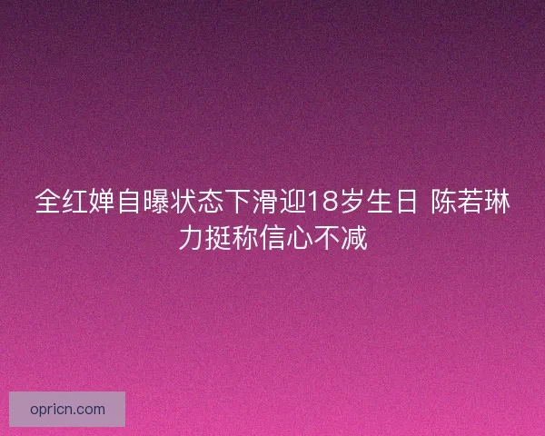 全红婵自曝状态下滑迎18岁生日 陈若琳力挺称信心不减