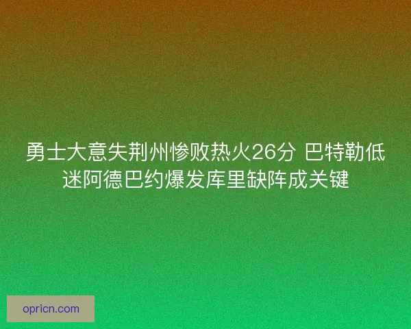 勇士大意失荆州惨败热火26分 巴特勒低迷阿德巴约爆发库里缺阵成关键
