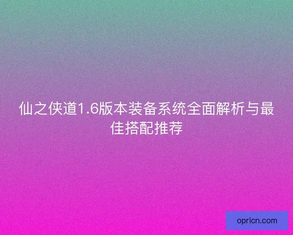 仙之侠道1.6版本装备系统全面解析与最佳搭配推荐