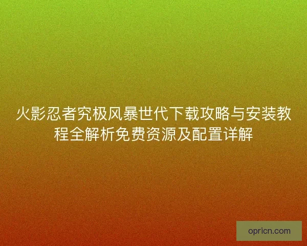 火影忍者究极风暴世代下载攻略与安装教程全解析免费资源及配置详解
