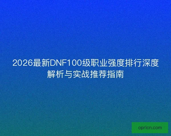 2026最新DNF100级职业强度排行深度解析与实战推荐指南