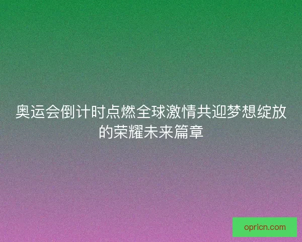 奥运会倒计时点燃全球激情共迎梦想绽放的荣耀未来篇章