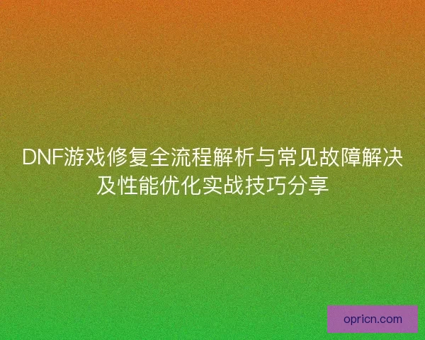 DNF游戏修复全流程解析与常见故障解决及性能优化实战技巧分享