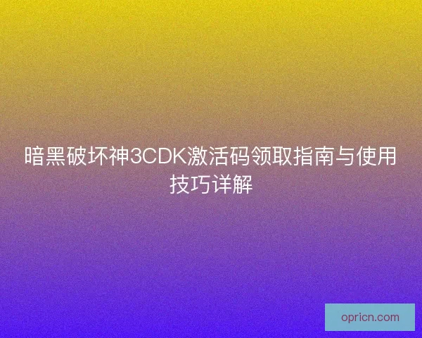 暗黑破坏神3CDK激活码领取指南与使用技巧详解