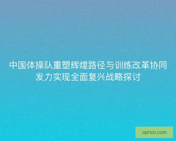 中国体操队重塑辉煌路径与训练改革协同发力实现全面复兴战略探讨