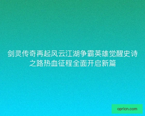 剑灵传奇再起风云江湖争霸英雄觉醒史诗之路热血征程全面开启新篇