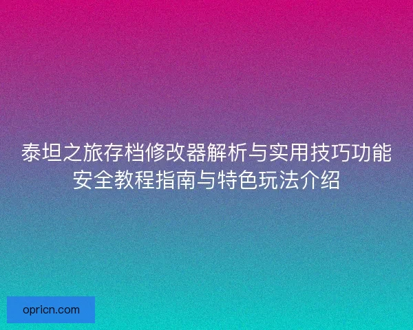 泰坦之旅存档修改器解析与实用技巧功能安全教程指南与特色玩法介绍