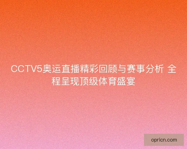 CCTV5奥运直播精彩回顾与赛事分析 全程呈现顶级体育盛宴