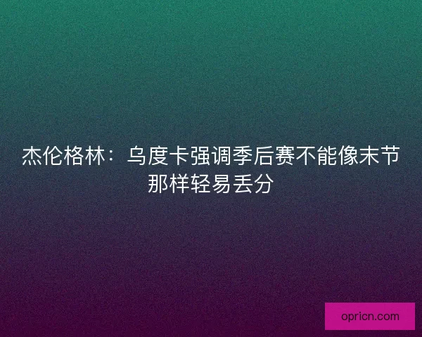 杰伦格林：乌度卡强调季后赛不能像末节那样轻易丢分